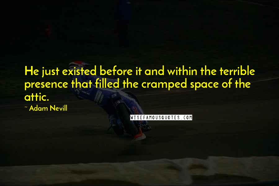 Adam Nevill Quotes: He just existed before it and within the terrible presence that filled the cramped space of the attic.