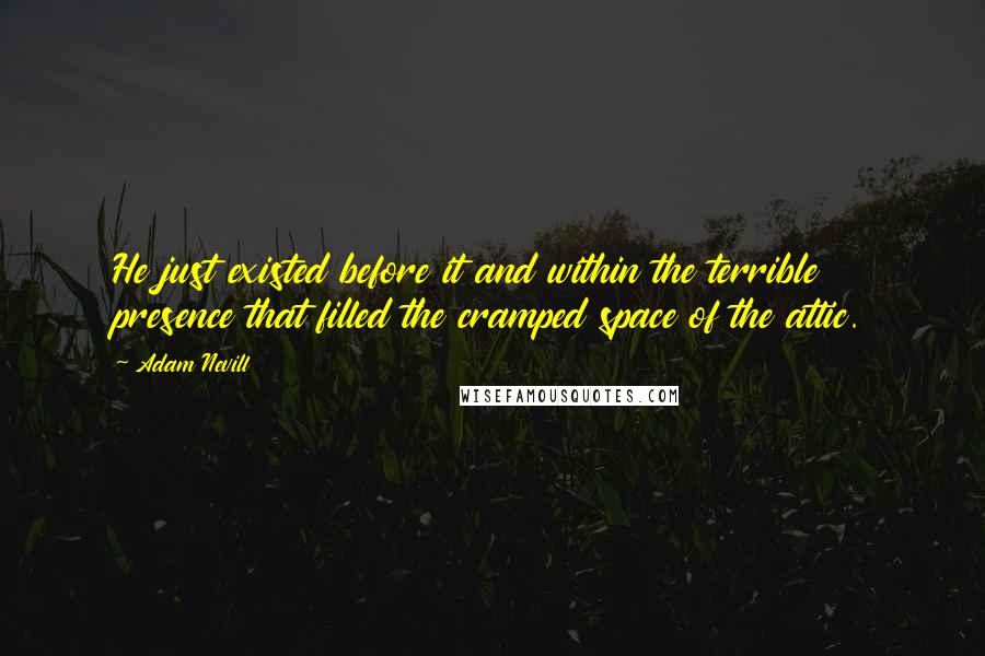 Adam Nevill Quotes: He just existed before it and within the terrible presence that filled the cramped space of the attic.