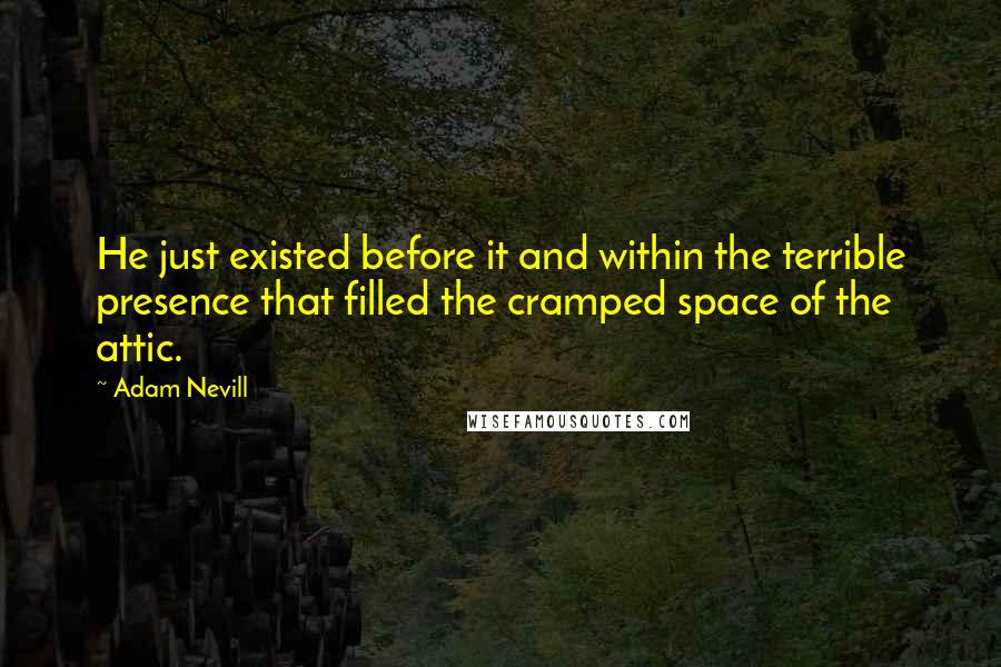 Adam Nevill Quotes: He just existed before it and within the terrible presence that filled the cramped space of the attic.