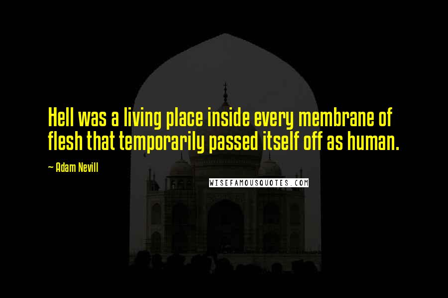 Adam Nevill Quotes: Hell was a living place inside every membrane of flesh that temporarily passed itself off as human.