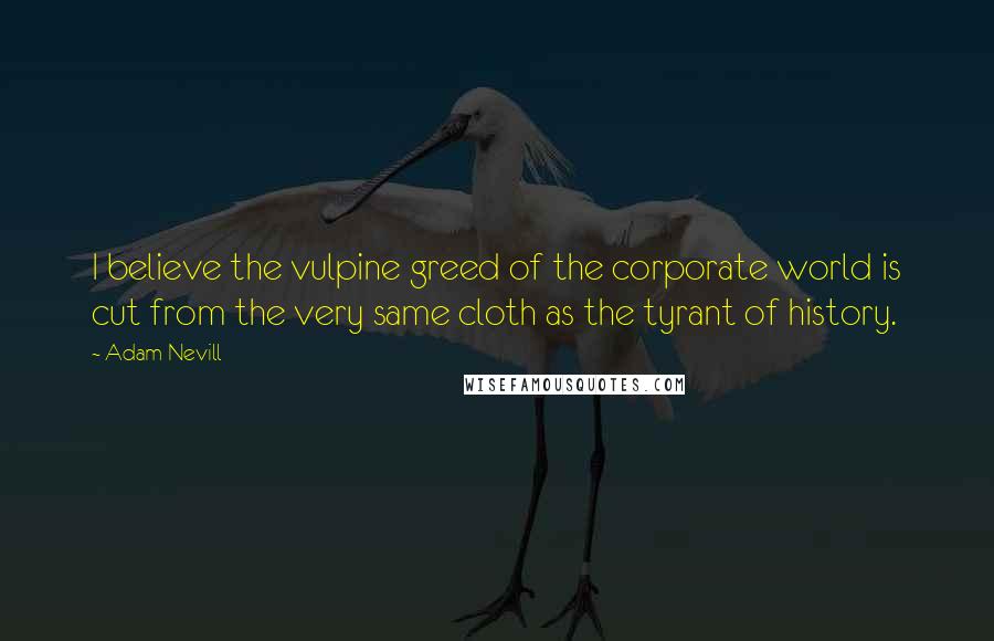 Adam Nevill Quotes: I believe the vulpine greed of the corporate world is cut from the very same cloth as the tyrant of history.