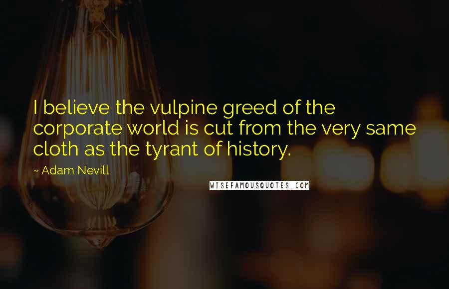 Adam Nevill Quotes: I believe the vulpine greed of the corporate world is cut from the very same cloth as the tyrant of history.
