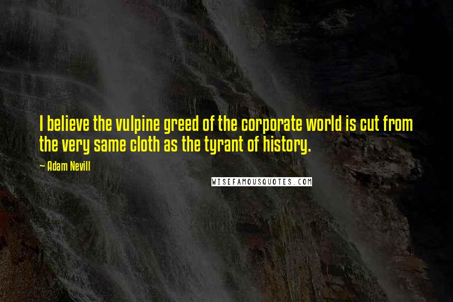 Adam Nevill Quotes: I believe the vulpine greed of the corporate world is cut from the very same cloth as the tyrant of history.