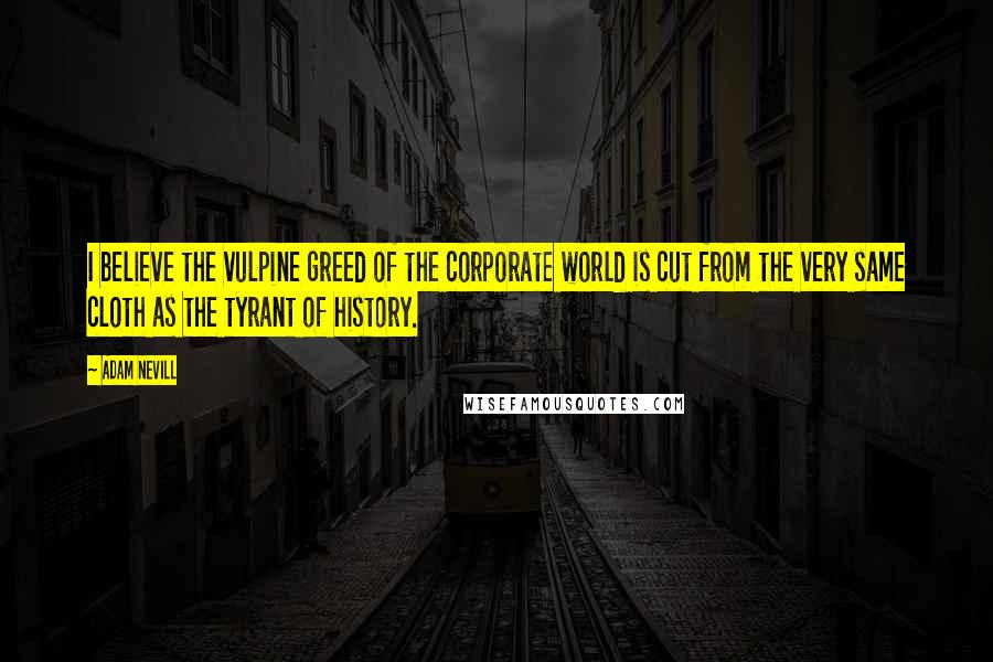 Adam Nevill Quotes: I believe the vulpine greed of the corporate world is cut from the very same cloth as the tyrant of history.