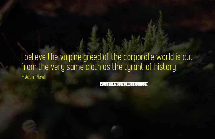 Adam Nevill Quotes: I believe the vulpine greed of the corporate world is cut from the very same cloth as the tyrant of history.