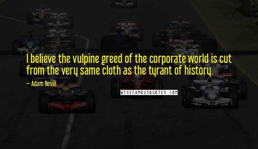 Adam Nevill Quotes: I believe the vulpine greed of the corporate world is cut from the very same cloth as the tyrant of history.
