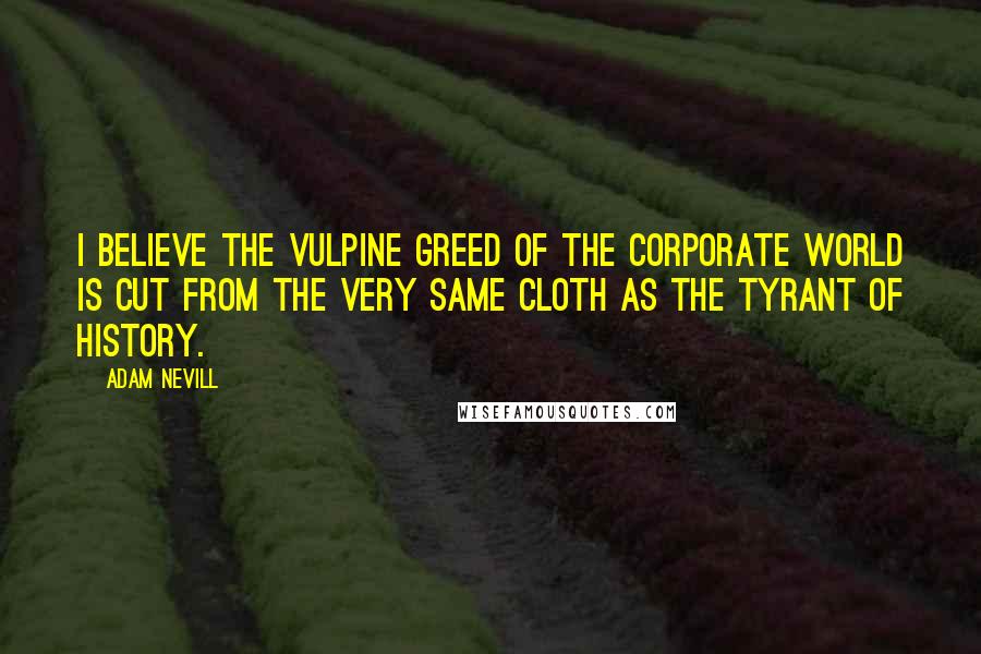 Adam Nevill Quotes: I believe the vulpine greed of the corporate world is cut from the very same cloth as the tyrant of history.