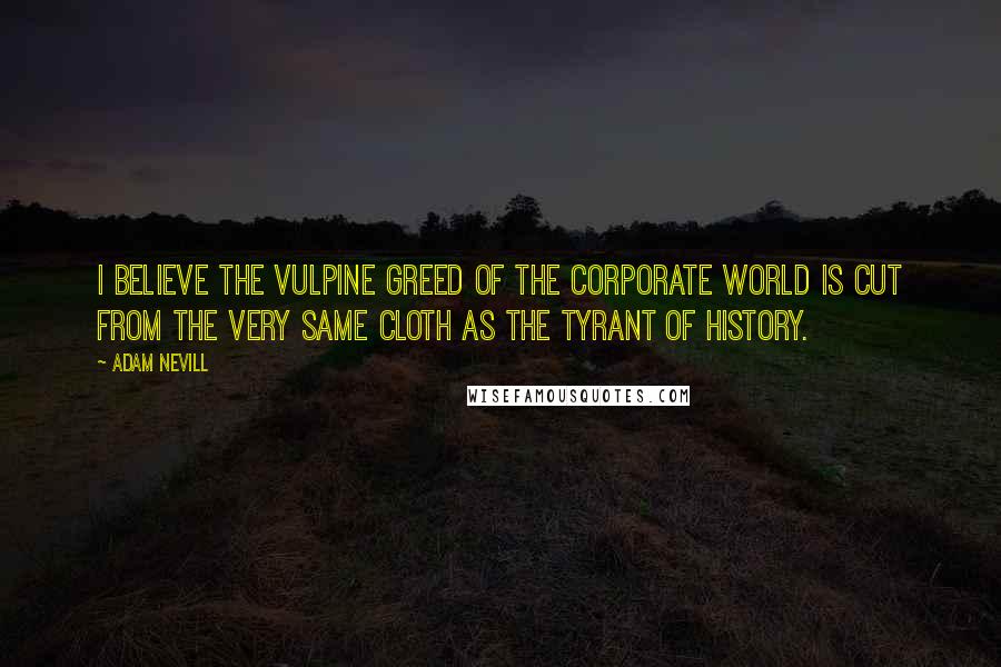 Adam Nevill Quotes: I believe the vulpine greed of the corporate world is cut from the very same cloth as the tyrant of history.