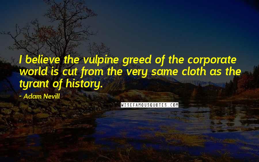 Adam Nevill Quotes: I believe the vulpine greed of the corporate world is cut from the very same cloth as the tyrant of history.