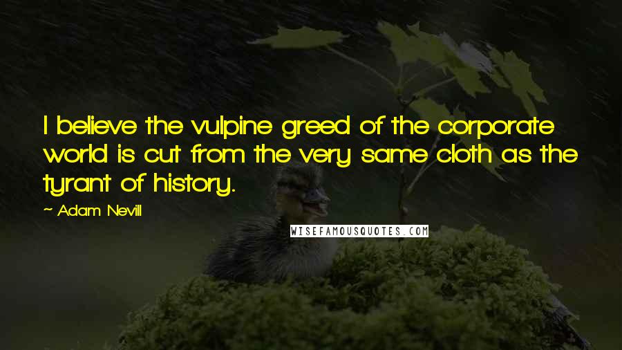 Adam Nevill Quotes: I believe the vulpine greed of the corporate world is cut from the very same cloth as the tyrant of history.