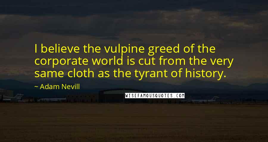 Adam Nevill Quotes: I believe the vulpine greed of the corporate world is cut from the very same cloth as the tyrant of history.