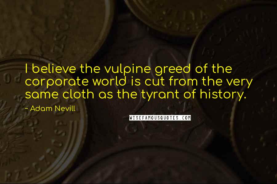 Adam Nevill Quotes: I believe the vulpine greed of the corporate world is cut from the very same cloth as the tyrant of history.