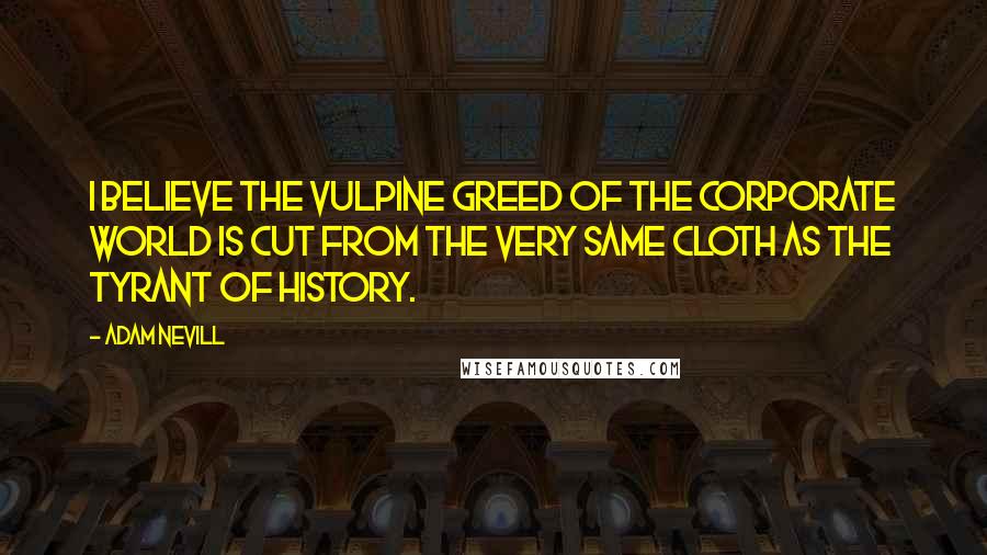 Adam Nevill Quotes: I believe the vulpine greed of the corporate world is cut from the very same cloth as the tyrant of history.