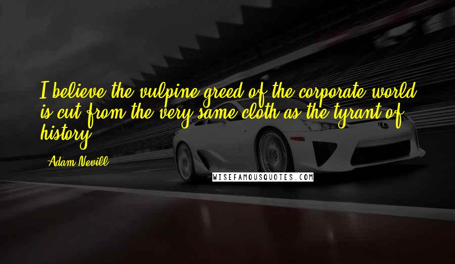 Adam Nevill Quotes: I believe the vulpine greed of the corporate world is cut from the very same cloth as the tyrant of history.