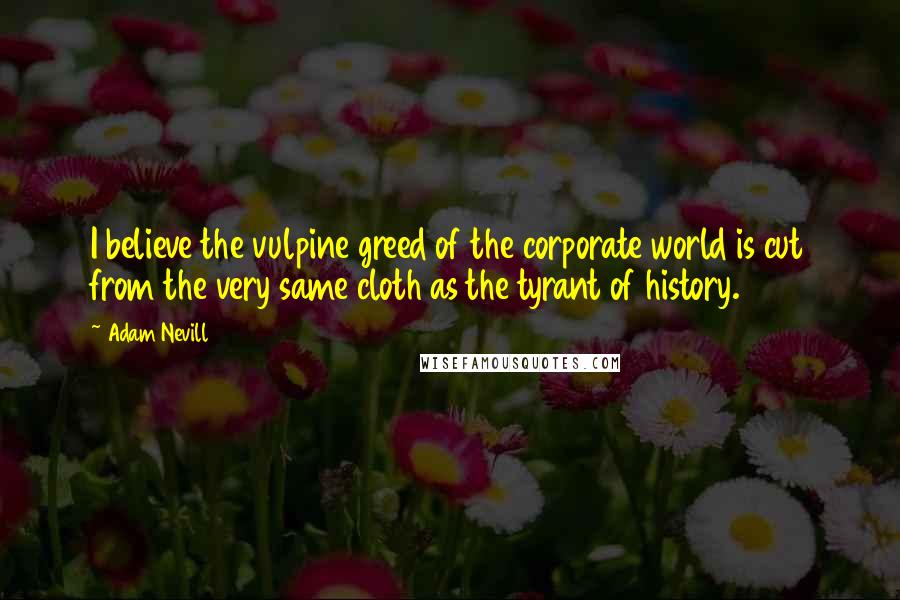 Adam Nevill Quotes: I believe the vulpine greed of the corporate world is cut from the very same cloth as the tyrant of history.