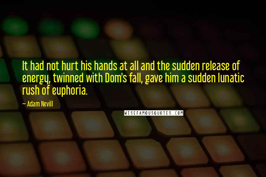 Adam Nevill Quotes: It had not hurt his hands at all and the sudden release of energy, twinned with Dom's fall, gave him a sudden lunatic rush of euphoria.