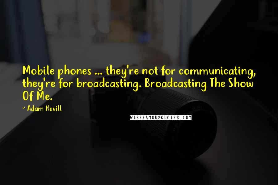 Adam Nevill Quotes: Mobile phones ... they're not for communicating, they're for broadcasting. Broadcasting The Show Of Me.