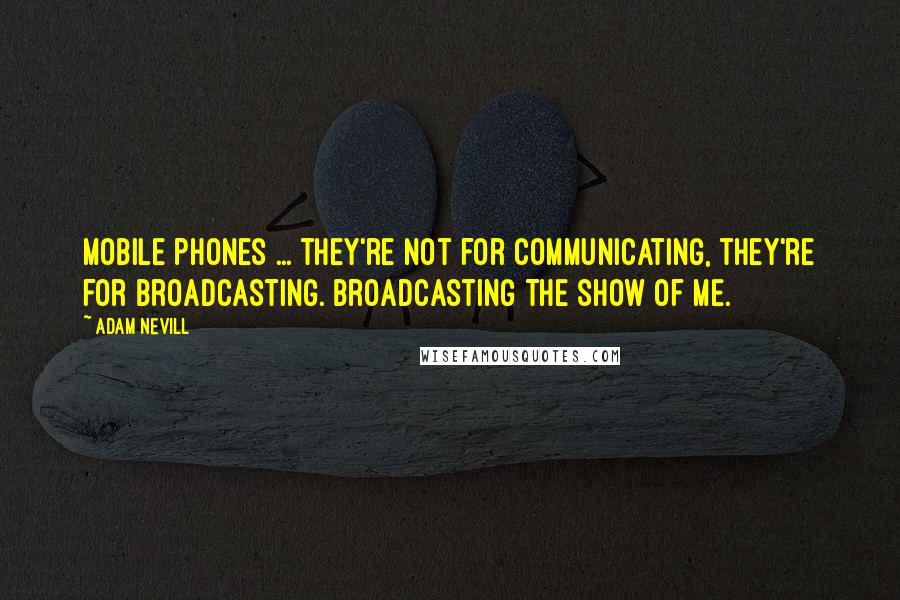 Adam Nevill Quotes: Mobile phones ... they're not for communicating, they're for broadcasting. Broadcasting The Show Of Me.