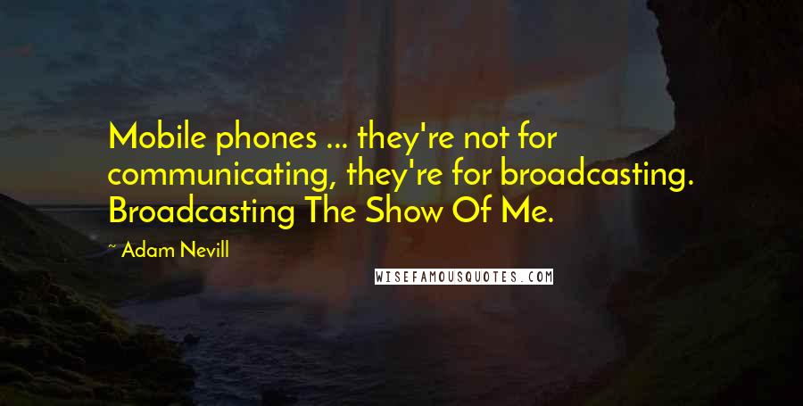 Adam Nevill Quotes: Mobile phones ... they're not for communicating, they're for broadcasting. Broadcasting The Show Of Me.