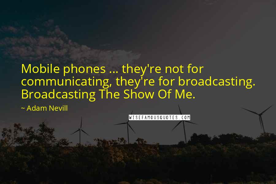 Adam Nevill Quotes: Mobile phones ... they're not for communicating, they're for broadcasting. Broadcasting The Show Of Me.