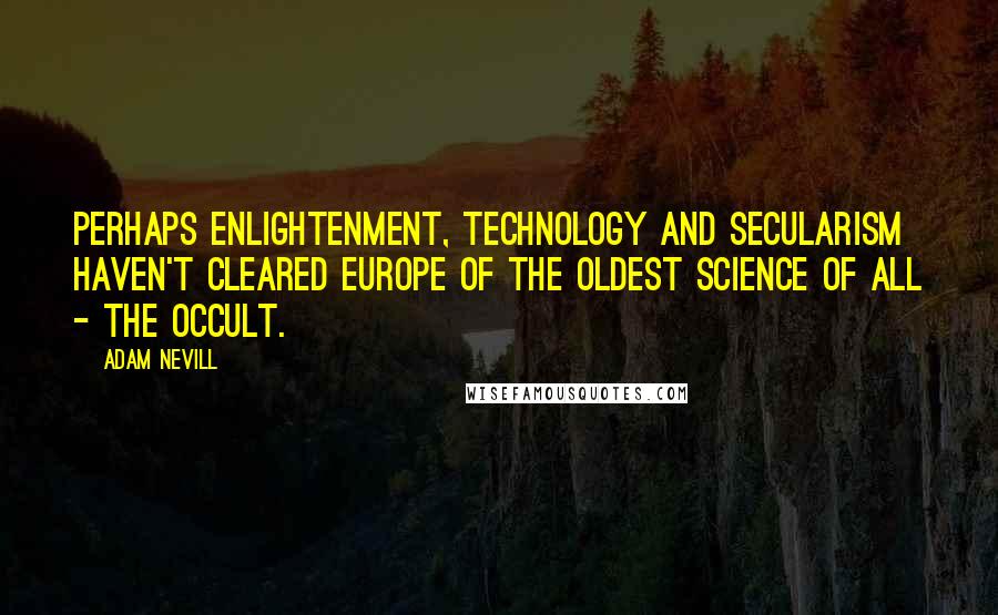 Adam Nevill Quotes: Perhaps enlightenment, technology and secularism haven't cleared Europe of the oldest science of all - the occult.