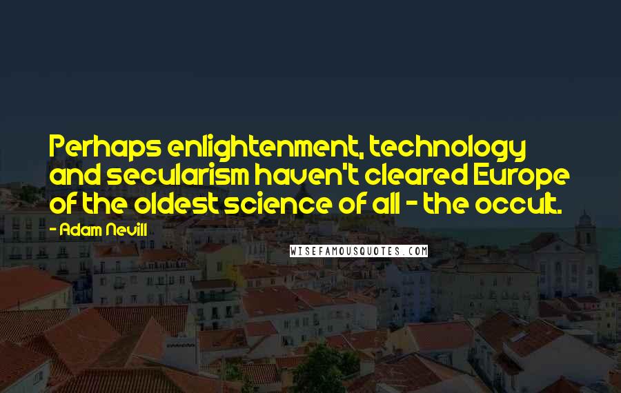 Adam Nevill Quotes: Perhaps enlightenment, technology and secularism haven't cleared Europe of the oldest science of all - the occult.