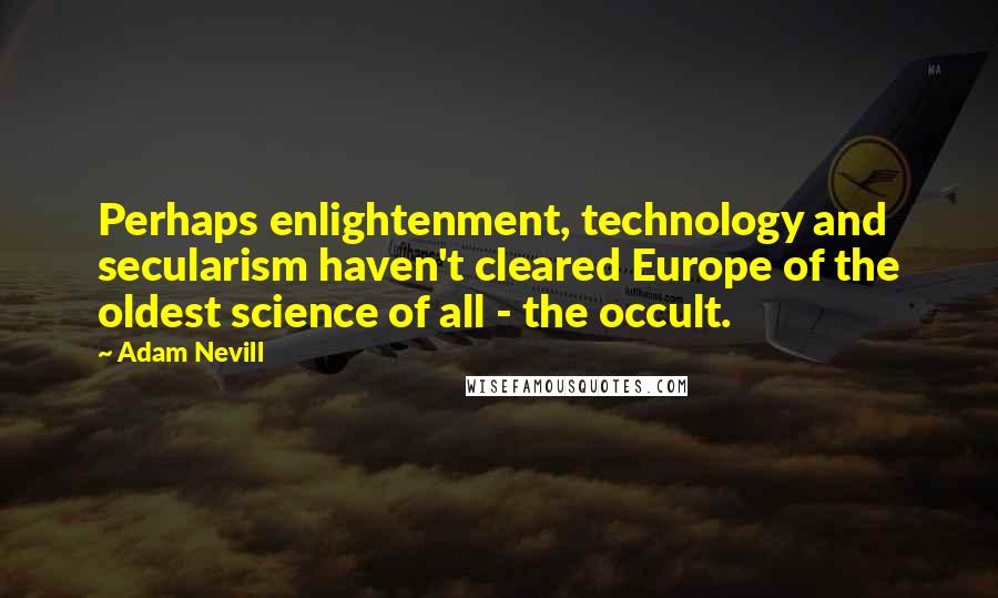 Adam Nevill Quotes: Perhaps enlightenment, technology and secularism haven't cleared Europe of the oldest science of all - the occult.