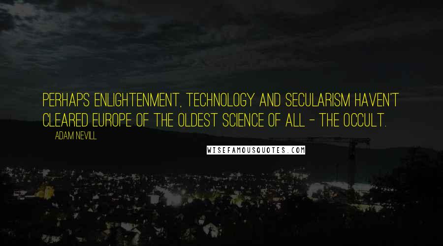 Adam Nevill Quotes: Perhaps enlightenment, technology and secularism haven't cleared Europe of the oldest science of all - the occult.