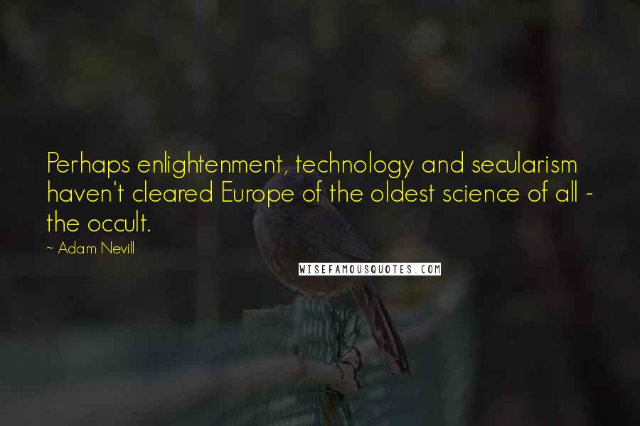 Adam Nevill Quotes: Perhaps enlightenment, technology and secularism haven't cleared Europe of the oldest science of all - the occult.