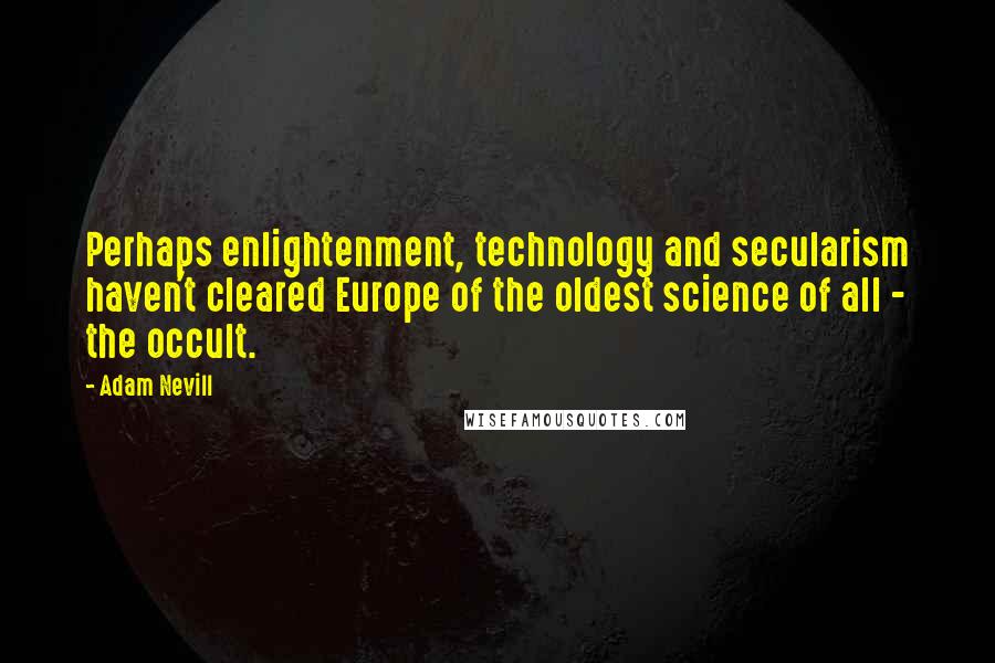 Adam Nevill Quotes: Perhaps enlightenment, technology and secularism haven't cleared Europe of the oldest science of all - the occult.