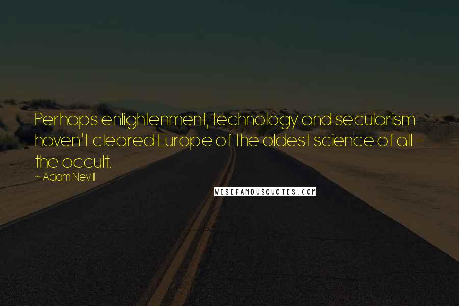 Adam Nevill Quotes: Perhaps enlightenment, technology and secularism haven't cleared Europe of the oldest science of all - the occult.