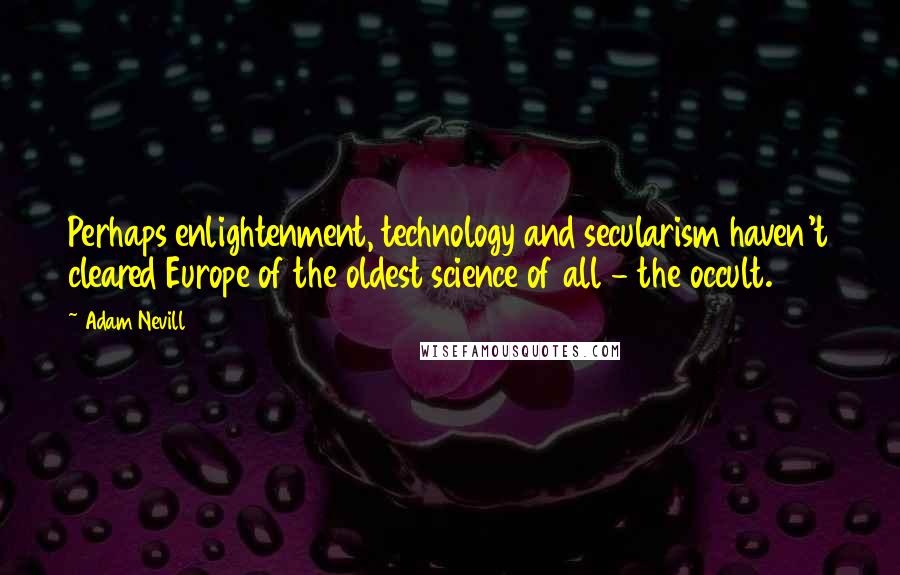 Adam Nevill Quotes: Perhaps enlightenment, technology and secularism haven't cleared Europe of the oldest science of all - the occult.