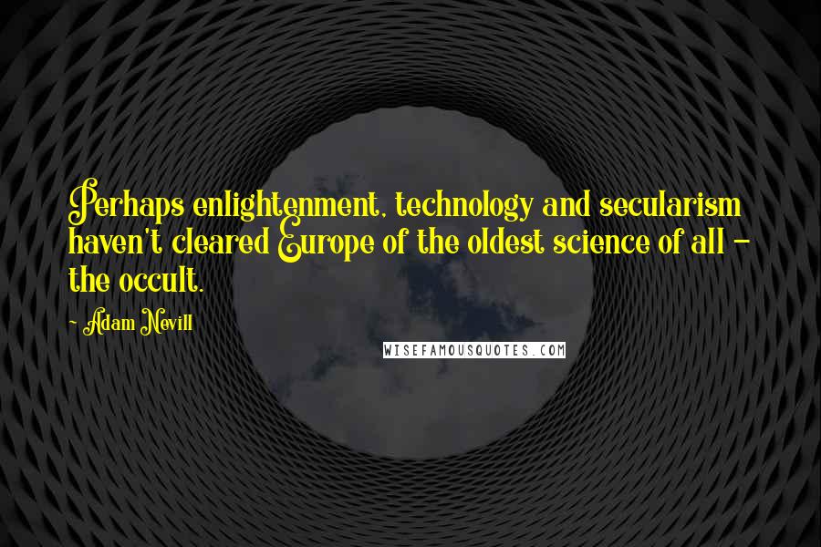 Adam Nevill Quotes: Perhaps enlightenment, technology and secularism haven't cleared Europe of the oldest science of all - the occult.