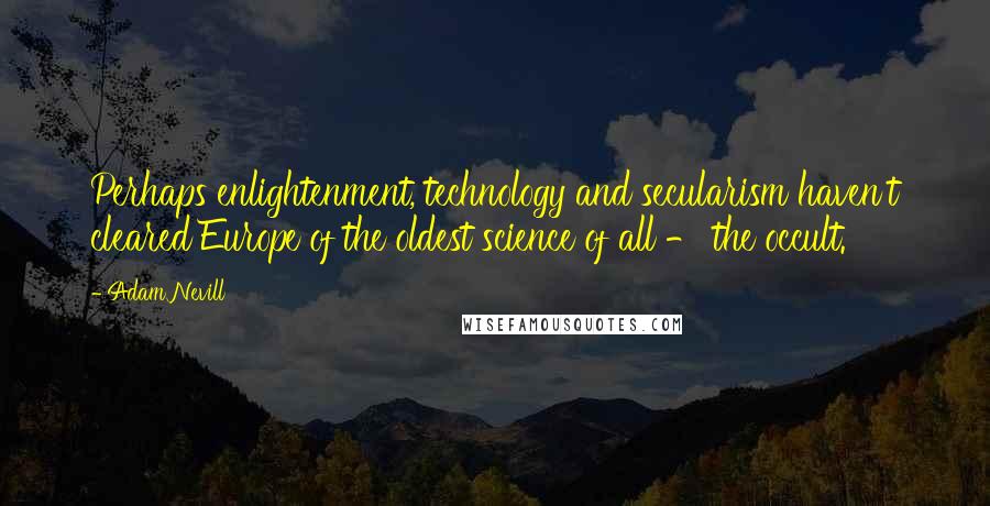 Adam Nevill Quotes: Perhaps enlightenment, technology and secularism haven't cleared Europe of the oldest science of all - the occult.