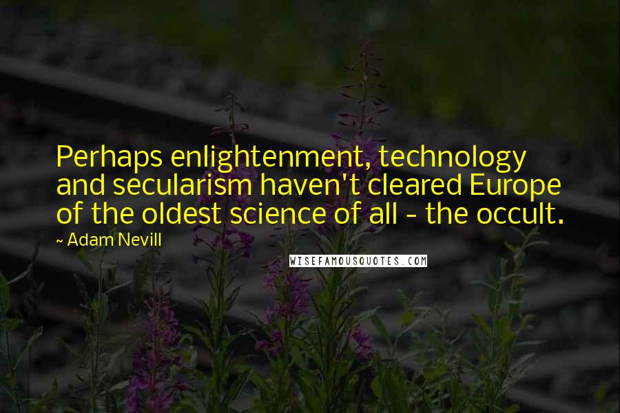 Adam Nevill Quotes: Perhaps enlightenment, technology and secularism haven't cleared Europe of the oldest science of all - the occult.