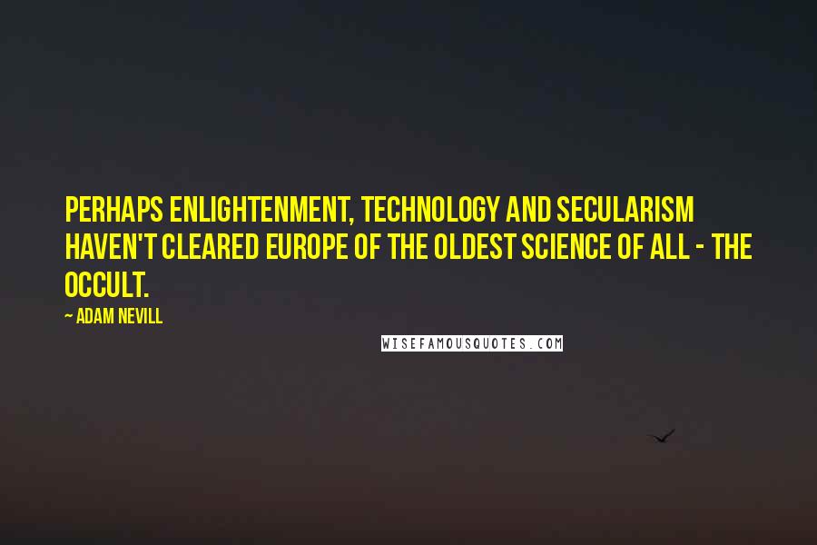 Adam Nevill Quotes: Perhaps enlightenment, technology and secularism haven't cleared Europe of the oldest science of all - the occult.