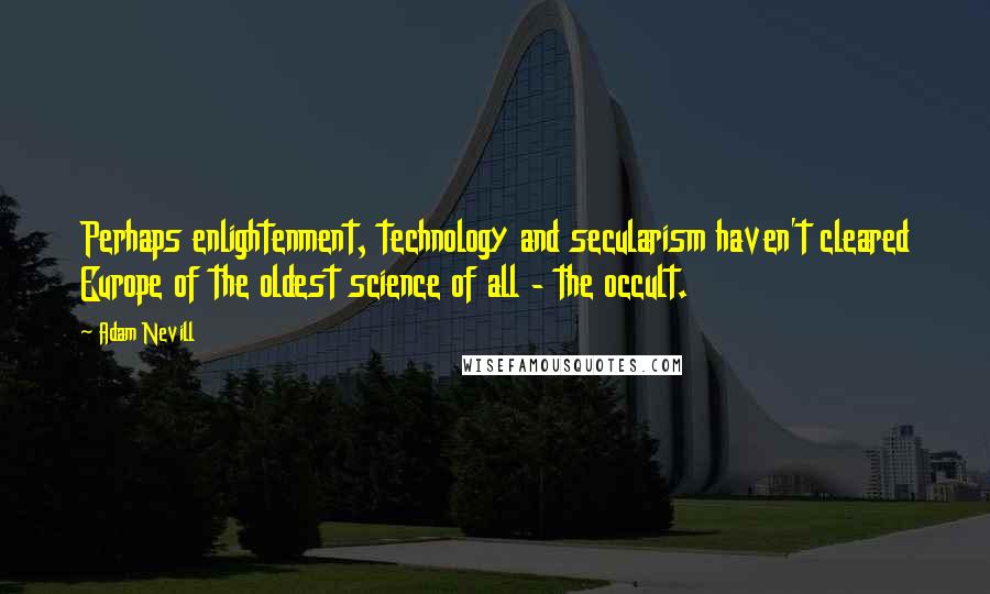 Adam Nevill Quotes: Perhaps enlightenment, technology and secularism haven't cleared Europe of the oldest science of all - the occult.