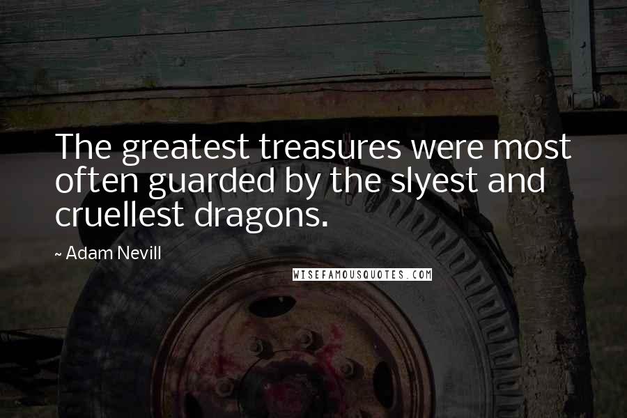 Adam Nevill Quotes: The greatest treasures were most often guarded by the slyest and cruellest dragons.