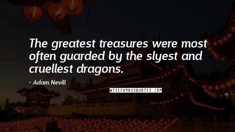 Adam Nevill Quotes: The greatest treasures were most often guarded by the slyest and cruellest dragons.