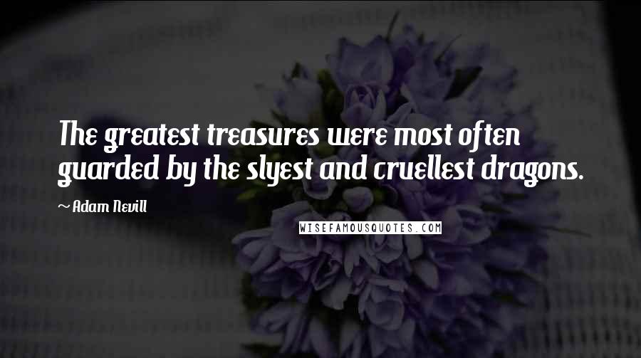 Adam Nevill Quotes: The greatest treasures were most often guarded by the slyest and cruellest dragons.