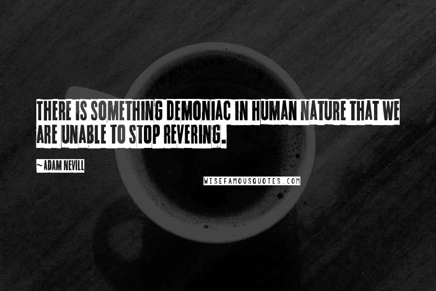 Adam Nevill Quotes: There is something demoniac in human nature that we are unable to stop revering.