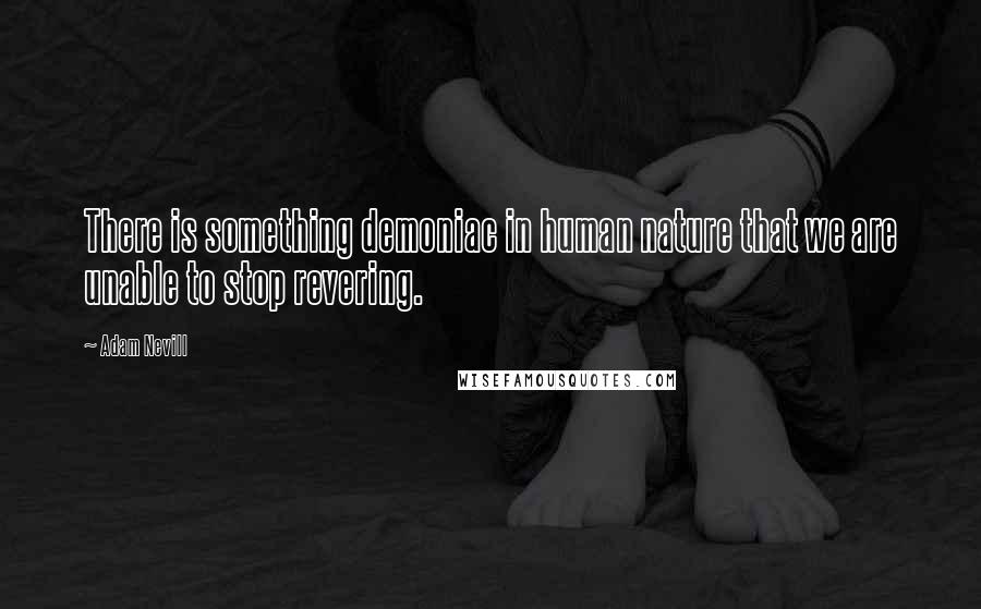 Adam Nevill Quotes: There is something demoniac in human nature that we are unable to stop revering.