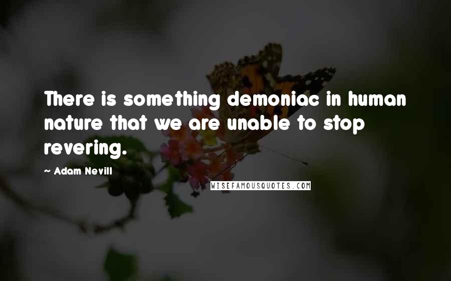 Adam Nevill Quotes: There is something demoniac in human nature that we are unable to stop revering.