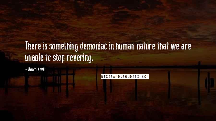 Adam Nevill Quotes: There is something demoniac in human nature that we are unable to stop revering.