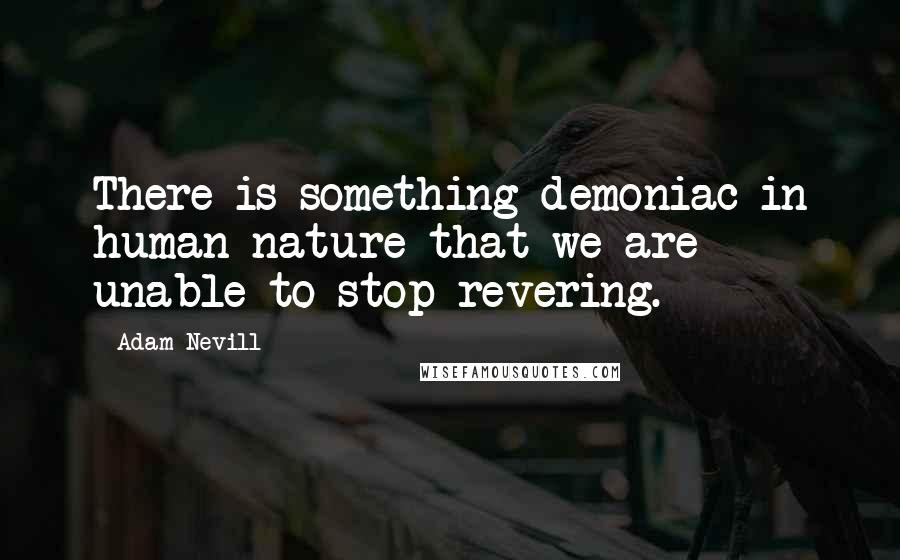 Adam Nevill Quotes: There is something demoniac in human nature that we are unable to stop revering.