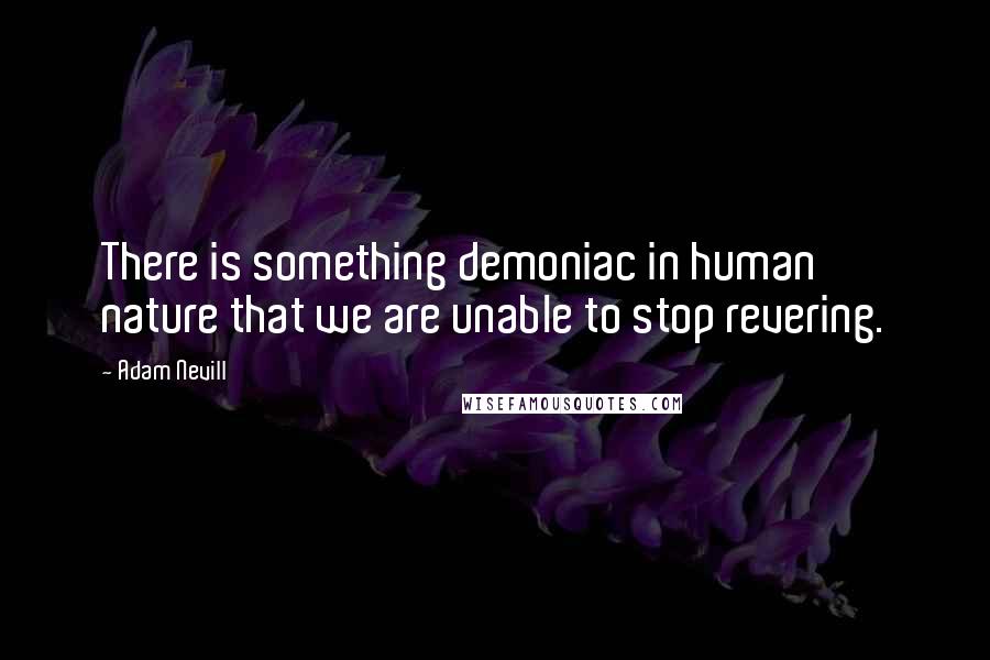 Adam Nevill Quotes: There is something demoniac in human nature that we are unable to stop revering.