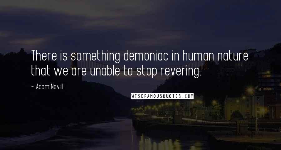 Adam Nevill Quotes: There is something demoniac in human nature that we are unable to stop revering.