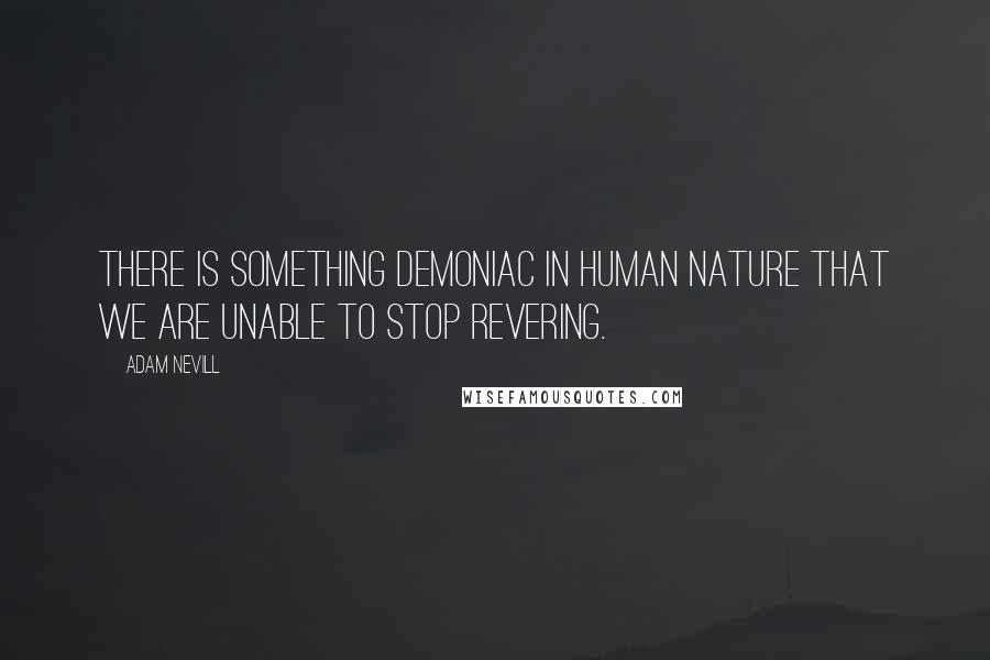 Adam Nevill Quotes: There is something demoniac in human nature that we are unable to stop revering.