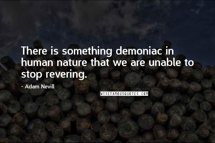 Adam Nevill Quotes: There is something demoniac in human nature that we are unable to stop revering.