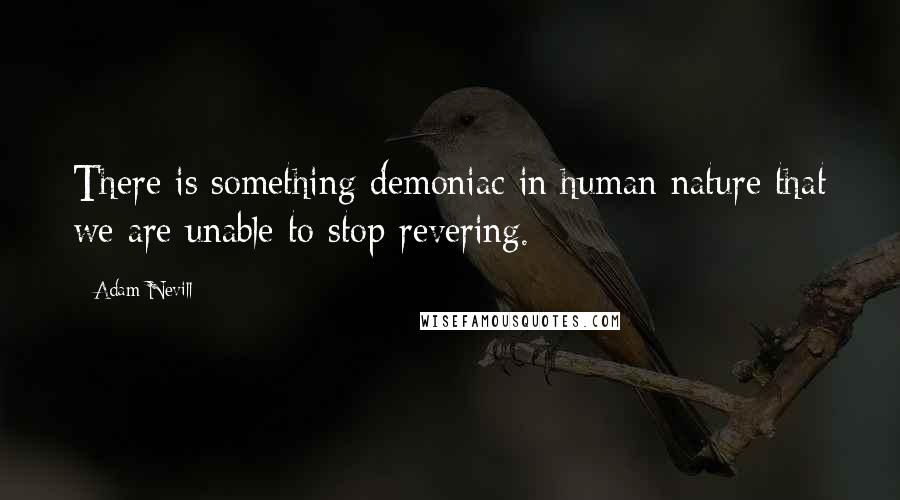 Adam Nevill Quotes: There is something demoniac in human nature that we are unable to stop revering.
